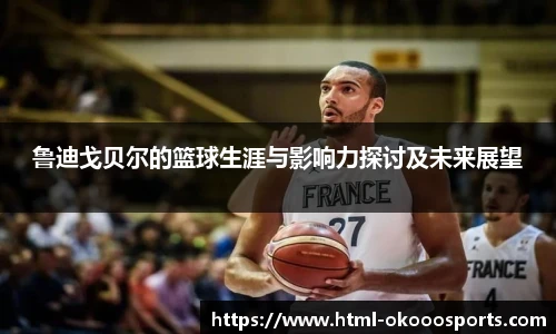 鲁迪戈贝尔的篮球生涯与影响力探讨及未来展望