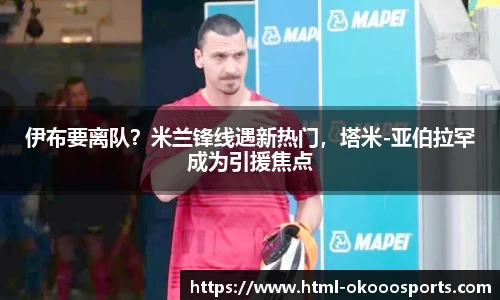 伊布要离队?米兰锋线遇新热门,塔米-亚伯拉罕成为引援焦点