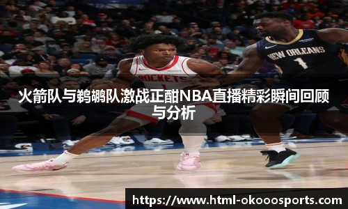 火箭队与鹈鹕队激战正酣NBA直播精彩瞬间回顾与分析