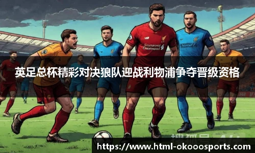 英足总杯精彩对决狼队迎战利物浦争夺晋级资格